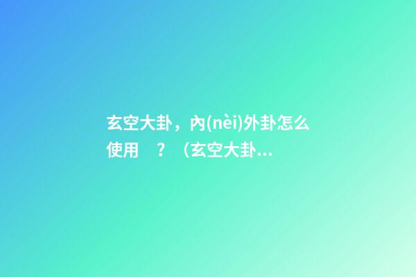 玄空大卦，內(nèi)外卦怎么使用？（玄空大卦用法）